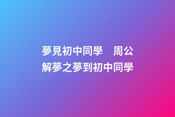 夢見初中同學　周公解夢之夢到初中同學